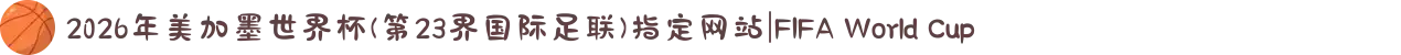 2026年美加墨世界杯(第23界国际足联)指定网站|FIFA World Cup